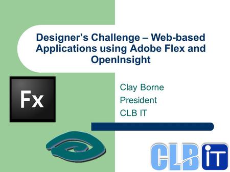 Designer’s Challenge – Web-based Applications using Adobe Flex and OpenInsight Clay Borne President CLB IT.