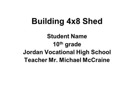 Building 4x8 Shed Student Name 10 th grade Jordan Vocational High School Teacher Mr. Michael McCraine.