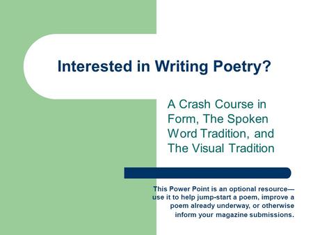 Interested in Writing Poetry? A Crash Course in Form, The Spoken Word Tradition, and The Visual Tradition This Power Point is an optional resource— use.