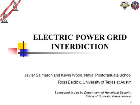 1 ELECTRIC POWER GRID INTERDICTION Javier Salmeron and Kevin Wood, Naval Postgraduate School Ross Baldick, University of Texas at Austin Sponsored in part.