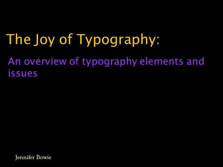 The Joy of Typography: An overview of typography elements and issues Jennifer Bowie.