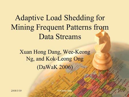 Adaptive Load Shedding for Mining Frequent Patterns from Data Streams Xuan Hong Dang, Wee-Keong Ng, and Kok-Leong Ong (DaWaK 2006) 2008/3/191Yi-Chun Chen.