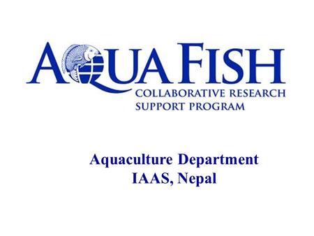Aquaculture Department IAAS, Nepal. Involvement with AquaFish CRSP  09/’11- Aquaculture and Fisheries Collaborative Research Support Program (AquaFish.