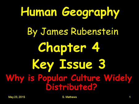 May 23, 2015S. Mathews1 Human Geography By James Rubenstein Chapter 4 Key Issue 3 Why is Popular Culture Widely Distributed?