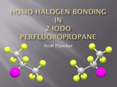 Scott Flancher.  Review of halogen bonding  σ -hole  Applications  Homo-halogen bonding hypothesis  Experiments / Data  Kinetics  19 F-NMR  IR.
