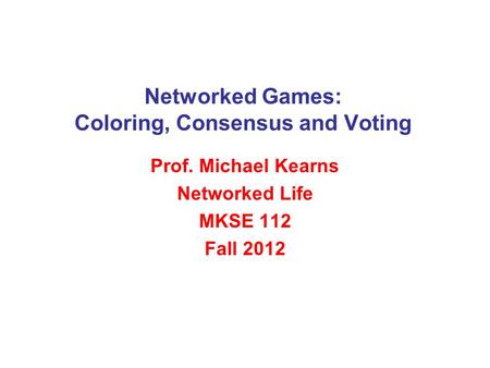 Networked Games: Coloring, Consensus and Voting Prof. Michael Kearns Networked Life MKSE 112 Fall 2012.