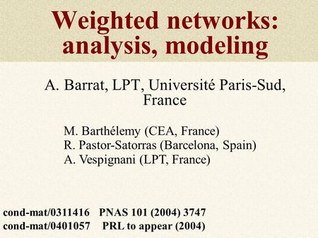 Weighted networks: analysis, modeling A. Barrat, LPT, Université Paris-Sud, France M. Barthélemy (CEA, France) R. Pastor-Satorras (Barcelona, Spain) A.