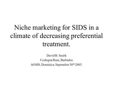 Niche marketing for SIDS in a climate of decreasing preferential treatment. David B. Smith Cockspur Rum, Barbados AOSIS, Dominica, September 30 th 2003.