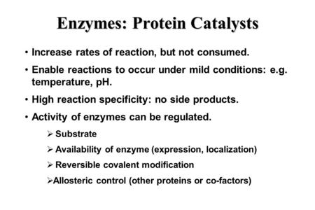 Enzymes: Protein Catalysts Increase rates of reaction, but not consumed. Enable reactions to occur under mild conditions: e.g. temperature, pH. High reaction.