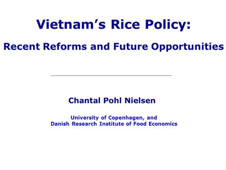 Vietnam’s Rice Policy: Recent Reforms and Future Opportunities University of Copenhagen, and Danish Research Institute of Food Economics Chantal Pohl Nielsen.