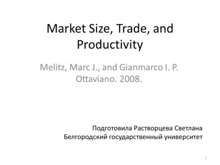 Market Size, Trade, and Productivity Melitz, Marc J., and Gianmarco I. P. Ottaviano. 2008. Подготовила Растворцева Светлана Белгородский государственный.