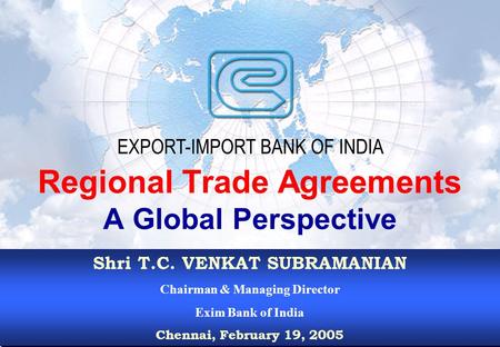 1 Shri T.C. VENKAT SUBRAMANIAN Chairman & Managing Director Exim Bank of India Chennai, February 19, 2005 Shri T.C. VENKAT SUBRAMANIAN Chairman & Managing.
