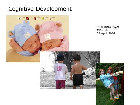 Cognitive Development 9.00 Intro Psych T.Konkle 26 April 2007.