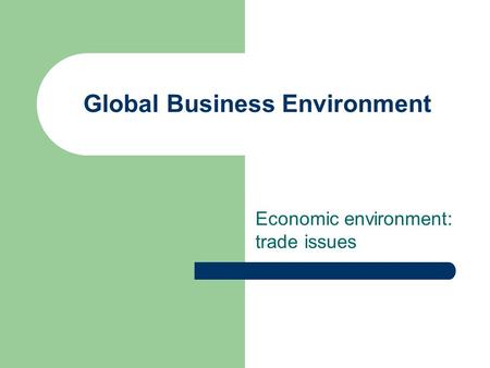 Global Business Environment Economic environment: trade issues.
