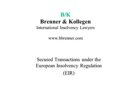 B/K B/K Brenner & Kollegen International Insolvency Lawyers www.bbrenner.com Secured Transactions under the European Insolvency Regulation (EIR)