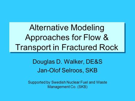 Alternative Modeling Approaches for Flow & Transport in Fractured Rock Douglas D. Walker, DE&S Jan-Olof Selroos, SKB Supported by Swedish Nuclear Fuel.