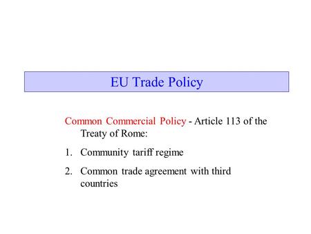 EU Trade Policy Common Commercial Policy - Article 113 of the Treaty of Rome: 1.Community tariff regime 2.Common trade agreement with third countries.