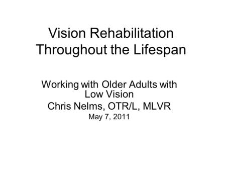 Vision Rehabilitation Throughout the Lifespan Working with Older Adults with Low Vision Chris Nelms, OTR/L, MLVR May 7, 2011.