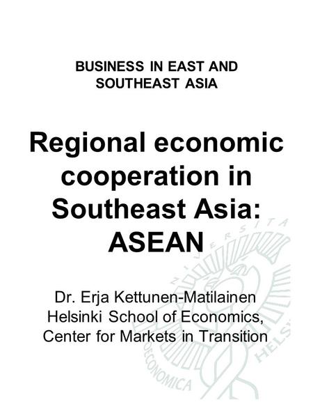 BUSINESS IN EAST AND SOUTHEAST ASIA Regional economic cooperation in Southeast Asia: ASEAN Dr. Erja Kettunen-Matilainen Helsinki School of Economics, Center.