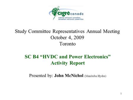 1 Study Committee Representatives Annual Meeting October 4, 2009 Toronto SC B4 “HVDC and Power Electronics” Activity Report Presented by: John McNichol.