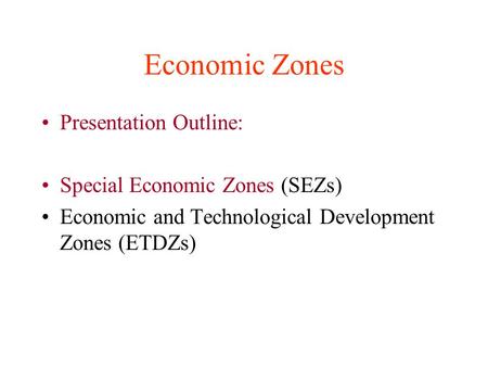 Economic Zones Presentation Outline: Special Economic Zones (SEZs) Economic and Technological Development Zones (ETDZs)