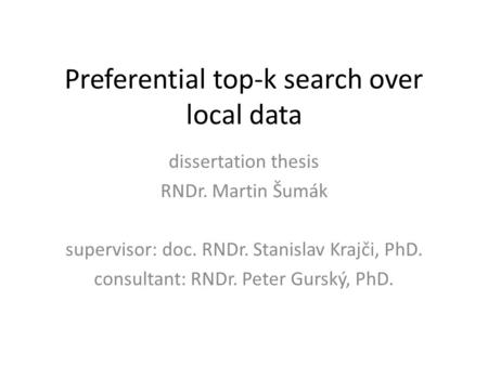 Preferential top-k search over local data dissertation thesis RNDr. Martin Šumák supervisor: doc. RNDr. Stanislav Krajči, PhD. consultant: RNDr. Peter.