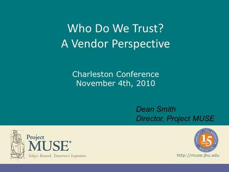 Who Do We Trust? A Vendor Perspective Charleston Conference November 4th, 2010  Dean Smith Director, Project MUSE.
