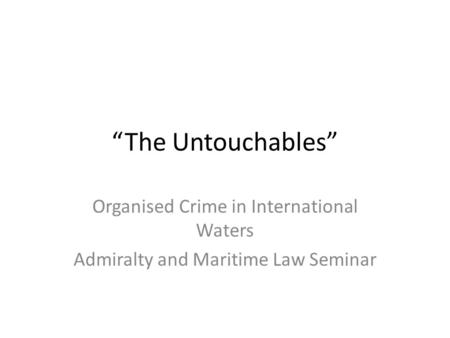 “The Untouchables” Organised Crime in International Waters Admiralty and Maritime Law Seminar.