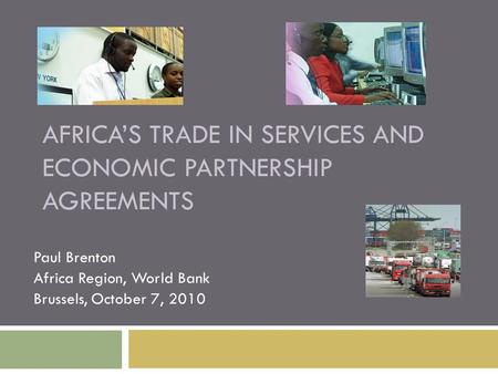 AFRICA’S TRADE IN SERVICES AND ECONOMIC PARTNERSHIP AGREEMENTS Paul Brenton Africa Region, World Bank Brussels, October 7, 2010.