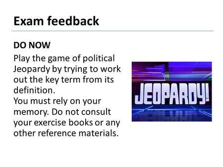 Exam feedback DO NOW Play the game of political Jeopardy by trying to work out the key term from its definition. You must rely on your memory. Do not consult.