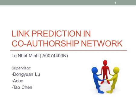 LINK PREDICTION IN CO-AUTHORSHIP NETWORK Le Nhat Minh ( A0074403N) Supervisor: Dongyuan Lu Aobo Tao Chen 1.