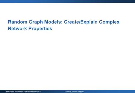 Eurecom, Sophia-Antipolis Thrasyvoulos Spyropoulos / Random Graph Models: Create/Explain Complex Network Properties.