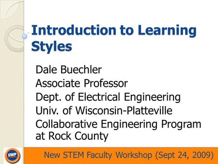 New STEM Faculty Workshop (Sept 24, 2009) Introduction to Learning Styles Dale Buechler Associate Professor Dept. of Electrical Engineering Univ. of Wisconsin-Platteville.