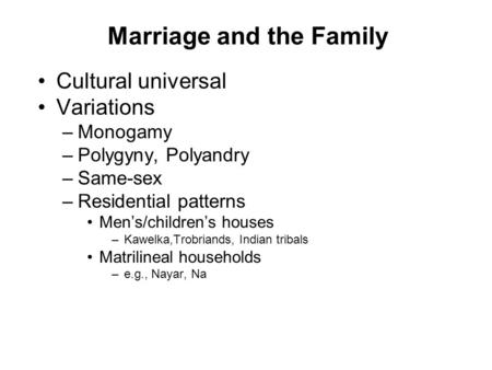 Marriage and the Family Cultural universal Variations –Monogamy –Polygyny, Polyandry –Same-sex –Residential patterns Men’s/children’s houses –Kawelka,Trobriands,