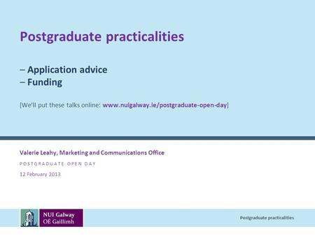 Postgraduate practicalities Postgraduate practicalities – Application advice – Funding [We’ll put these talks online: www.nuigalway.ie/postgraduate-open-day]