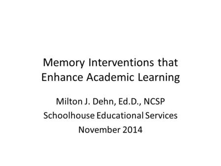Memory Interventions that Enhance Academic Learning Milton J. Dehn, Ed.D., NCSP Schoolhouse Educational Services November 2014.