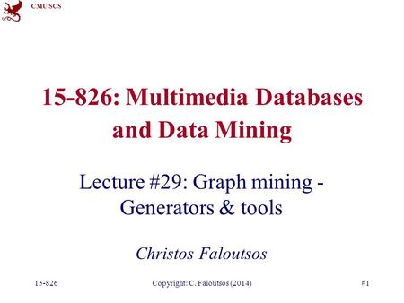 CMU SCS 15-826Copyright: C. Faloutsos (2014)#1 15-826: Multimedia Databases and Data Mining Lecture #29: Graph mining - Generators & tools Christos Faloutsos.