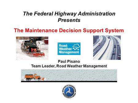The Federal Highway Administration Presents The Maintenance Decision Support System Paul Pisano Team Leader, Road Weather Management.