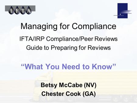Managing for Compliance IFTA/IRP Compliance/Peer Reviews Guide to Preparing for Reviews “What You Need to Know” Betsy McCabe (NV) Chester Cook (GA)