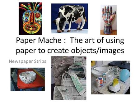 Paper Mache : The art of using paper to create objects/images Newspaper Strips.