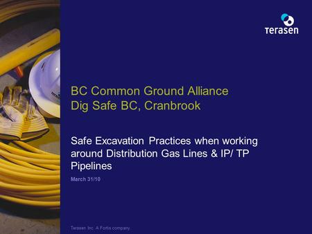 March 31/10 Terasen Inc. A Fortis company. BC Common Ground Alliance Dig Safe BC, Cranbrook Safe Excavation Practices when working around Distribution.