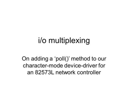 I/o multiplexing On adding a ‘poll()’ method to our character-mode device-driver for an 82573L network controller.