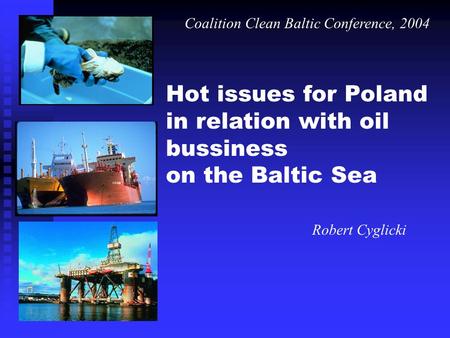 Hot issues for Poland in relation with oil bussiness on the Baltic Sea Robert Cyglicki Coalition Clean Baltic Conference, 2004.