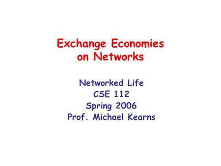 Exchange Economies on Networks Networked Life CSE 112 Spring 2006 Prof. Michael Kearns.