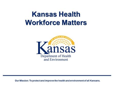 Kansas Health Workforce Matters Our Mission: To protect and improve the health and environment of all Kansans.