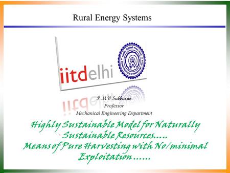 Rural Energy Systems Highly Sustainable Model for Naturally Sustainable Resources….. Means of Pure Harvesting with No/minimal Exploitation …… P M V Subbarao.