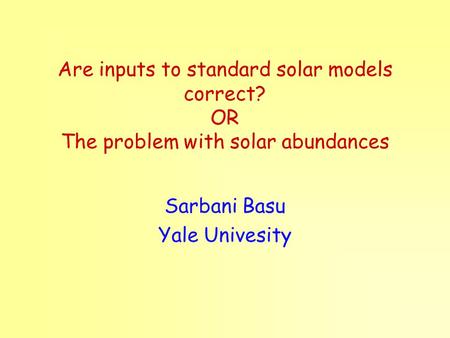 Are inputs to standard solar models correct? OR The problem with solar abundances Sarbani Basu Yale Univesity.