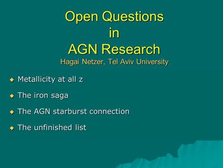 Open Questions in AGN Research Hagai Netzer, Tel Aviv University  Metallicity at all z  The iron saga  The AGN starburst connection  The unfinished.