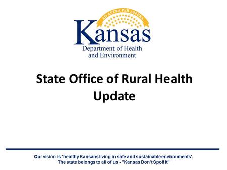 State Office of Rural Health Update Our vision is 'healthy Kansans living in safe and sustainable environments'. The state belongs to all of us - Kansas.