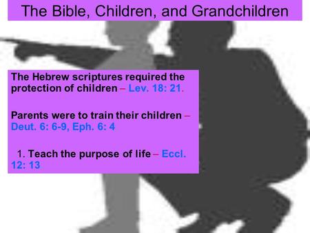 The Bible, Children, and Grandchildren The Hebrew scriptures required the protection of children – Lev. 18: 21. Parents were to train their children –